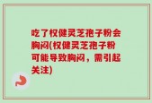 吃了权健灵芝孢子粉会胸闷(权健灵芝孢子粉可能导致胸闷，需引起关注)