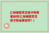 仁和破壁灵芝孢子粉质量如何(仁和破壁灵芝孢子粉品质如何？)