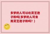 多梦的人可以吃灵芝孢子粉吗(多梦的人可食用灵芝孢子粉吗？)