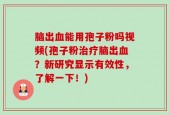 脑出血能用孢子粉吗视频(孢子粉治疗脑出血？新研究显示有效性，了解一下！)