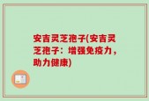 安吉灵芝孢子(安吉灵芝孢子：增强免疫力，助力健康)