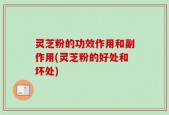 灵芝粉的功效作用和副作用(灵芝粉的好处和坏处)