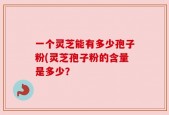 一个灵芝能有多少孢子粉(灵芝孢子粉的含量是多少？