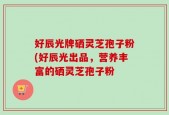 好辰光牌硒灵芝孢子粉(好辰光出品，营养丰富的硒灵芝孢子粉