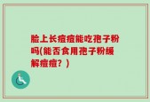 脸上长痘痘能吃孢子粉吗(能否食用孢子粉缓解痘痘？)