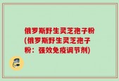 俄罗斯野生灵芝孢子粉(俄罗斯野生灵芝孢子粉：强效免疫调节剂)