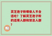 灵芝孢子粉哪些人不合适吃？了解灵芝孢子粉的适用人群和禁忌人群？