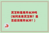 灵芝粉是用开水冲吗 (如何食用灵芝粉？是否应该用开水冲？)