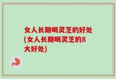 女人长期喝灵芝的好处(女人长期喝灵芝的8大好处)