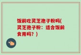 饭前吃灵芝孢子粉吗(灵芝孢子粉：适合饭前食用吗？)