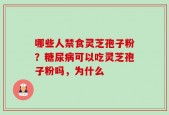 哪些人禁食灵芝孢子粉？糖尿病可以吃灵芝孢子粉吗，为什么