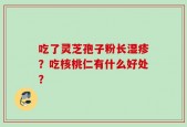 吃了灵芝孢子粉长湿疹？吃核桃仁有什么好处？