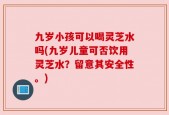 九岁小孩可以喝灵芝水吗(九岁儿童可否饮用灵芝水？留意其安全性。)