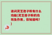 请问灵芝孢子粉有什么功能(灵芝孢子粉的功效及作用，你知道吗？)