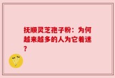 抚顺灵芝孢子粉：为何越来越多的人为它着迷？