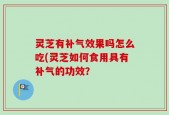 灵芝有补气效果吗怎么吃(灵芝如何食用具有补气的功效？