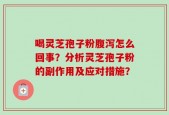 喝灵芝孢子粉腹泻怎么回事？分析灵芝孢子粉的副作用及应对措施？