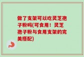 做了支架可以吃灵芝孢子粉吗(可食用！灵芝孢子粉与食用支架的完美搭配)