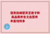 佰思佳破壁灵芝孢子粉 高品质养生之选营养丰富功效多