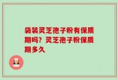 袋装灵芝孢子粉有保质期吗？灵芝孢子粉保质期多久