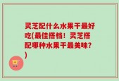 灵芝配什么水果干最好吃(最佳搭档！灵芝搭配哪种水果干最美味？)