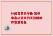 叶氏灵芝孢子粉 营养丰富功效多的天然健康养生滋补品