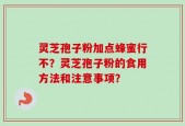 灵芝孢子粉加点蜂蜜行不？灵芝孢子粉的食用方法和注意事项？