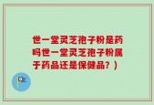 世一堂灵芝孢子粉是药吗世一堂灵芝孢子粉属于药品还是保健品？)