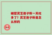破壁灵芝孢子粉一天吃多了？灵芝孢子粉是怎么样的