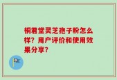 桐君堂灵芝孢子粉怎么样？用户评价和使用效果分享？