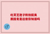 吃灵芝孢子粉放屁臭 原因竟是这些你知道吗