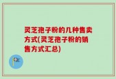 灵芝孢子粉的几种售卖方式(灵芝孢子粉的销售方式汇总)