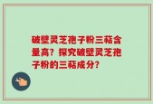 破壁灵芝孢子粉三萜含量高？探究破壁灵芝孢子粉的三萜成分？