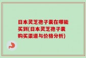 日本灵芝孢子囊在哪能买到(日本灵芝孢子囊购买渠道与价格分析)