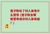 孢子粉吃了对人体有什么营养 (孢子粉含哪些营养成分对人体有益？)