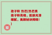 孢子粉 热巴(热巴携孢子粉亮相，肌肤光滑细腻，美颜秘诀揭晓！)