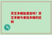 灵芝多糖能量低吗？灵芝多糖与香菇多糖的区别