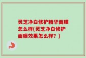 灵芝净白修护精华面膜怎么样(灵芝净白修护面膜效果怎么样？)