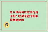 吃八项药可以吃灵芝孢子粉？吃灵芝孢子粉能控制癌症吗