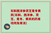 石斛西洋参灵芝麦冬黄芪(石斛、西洋参、灵芝、麦冬、黄芪的药用功效及用法)