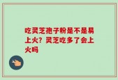 吃灵芝孢子粉是不是易上火？灵芝吃多了会上火吗