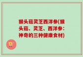 猴头菇灵芝西洋参(猴头菇、灵芝、西洋参：神奇的三种健康食材)
