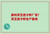 廊坊灵芝孢子粉厂家？灵芝孢子粉生产基地