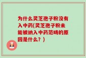 为什么灵芝孢子粉没有入中药(灵芝孢子粉未能被纳入中药范畴的原因是什么？)