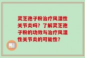灵芝孢子粉治疗风湿性关节炎吗？了解灵芝孢子粉的功效与治疗风湿性关节炎的可能性？