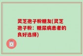 灵芝孢子粉糖友(灵芝孢子粉：糖尿病患者的良好选择)
