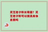 灵芝孢子粉长霉菌？灵芝孢子粉可以提高身体素质吗