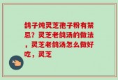鸽子炖灵芝孢子粉有禁忌？灵芝老鸽汤的做法，灵芝老鸽汤怎么做好吃，灵芝