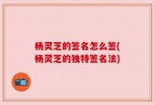 杨灵芝的签名怎么签(杨灵芝的独特签名法)