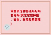 家里灵芝种得活吗好吗有毒吗(灵芝家庭种植：安全、有效和易管理)